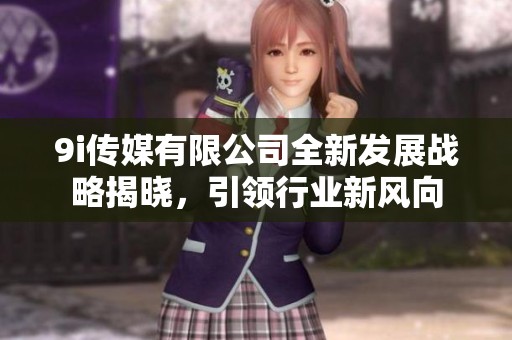 9i传媒有限公司全新发展战略揭晓，引领行业新风向