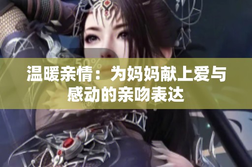 温暖亲情：为妈妈献上爱与感动的亲吻表达