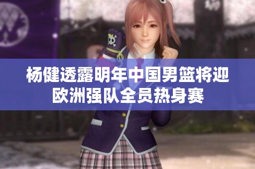 杨健透露明年中国男篮将迎欧洲强队全员热身赛