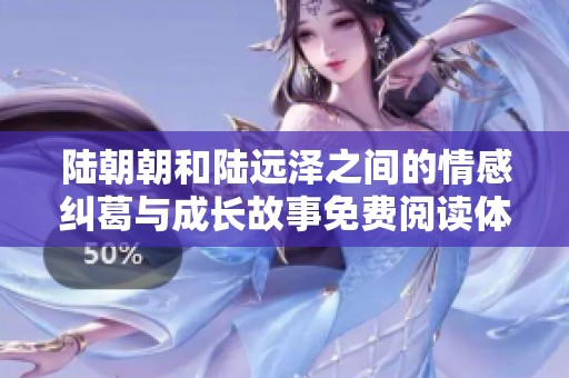 陆朝朝和陆远泽之间的情感纠葛与成长故事免费阅读体验