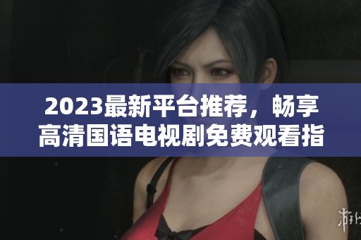 2023最新平台推荐，畅享高清国语电视剧免费观看指南