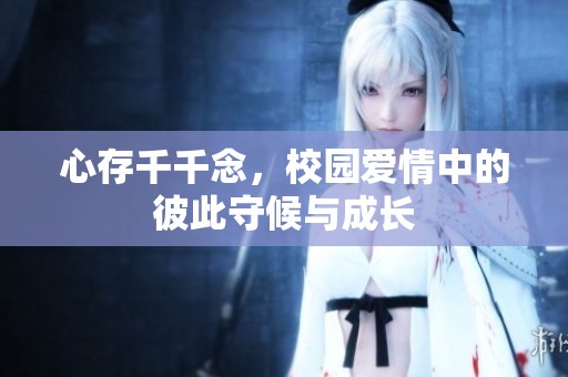 心存千千念，校园爱情中的彼此守候与成长