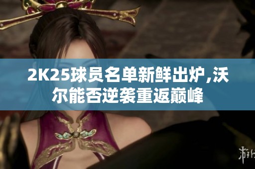2K25球员名单新鲜出炉,沃尔能否逆袭重返巅峰
