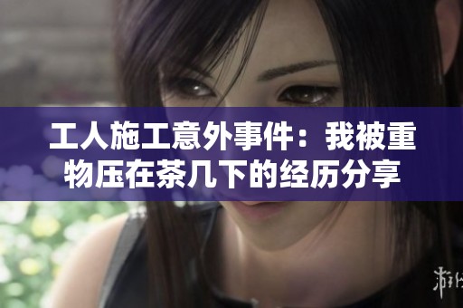 工人施工意外事件：我被重物压在茶几下的经历分享
