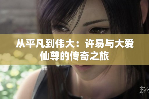 从平凡到伟大：许易与大爱仙尊的传奇之旅