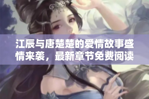 江辰与唐楚楚的爱情故事盛情来袭，最新章节免费阅读