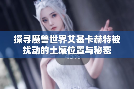 探寻魔兽世界艾基卡赫特被扰动的土壤位置与秘密