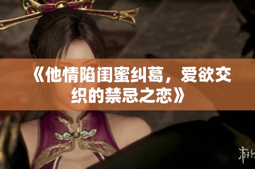 《他情陷闺蜜纠葛，爱欲交织的禁忌之恋》