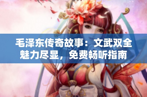 毛泽东传奇故事：文武双全魅力尽显，免费畅听指南