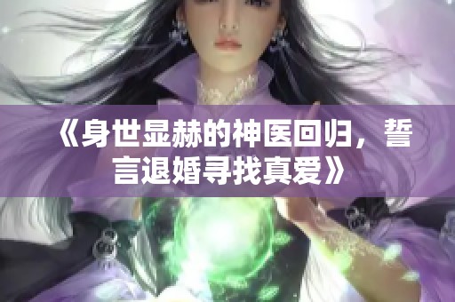 《身世显赫的神医回归，誓言退婚寻找真爱》