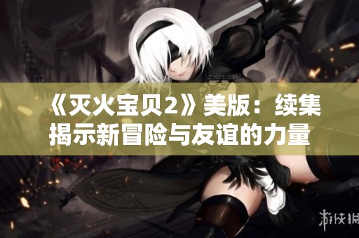 《灭火宝贝2》美版：续集揭示新冒险与友谊的力量