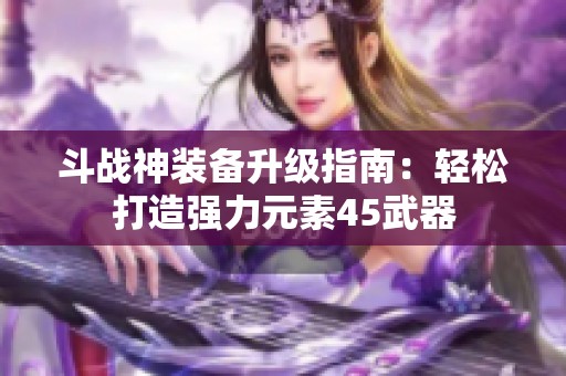 斗战神装备升级指南：轻松打造强力元素45武器