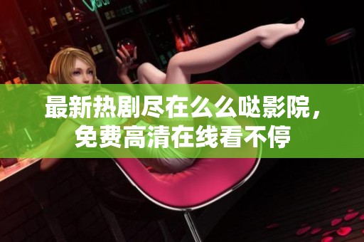 最新热剧尽在么么哒影院，免费高清在线看不停