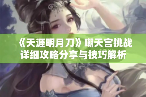 《天涯明月刀》嘲天宫挑战详细攻略分享与技巧解析