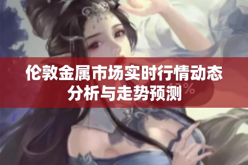 伦敦金属市场实时行情动态分析与走势预测