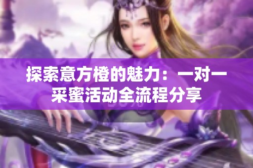 探索意方橙的魅力：一对一采蜜活动全流程分享