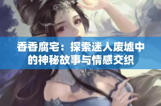 香香腐宅：探索迷人废墟中的神秘故事与情感交织
