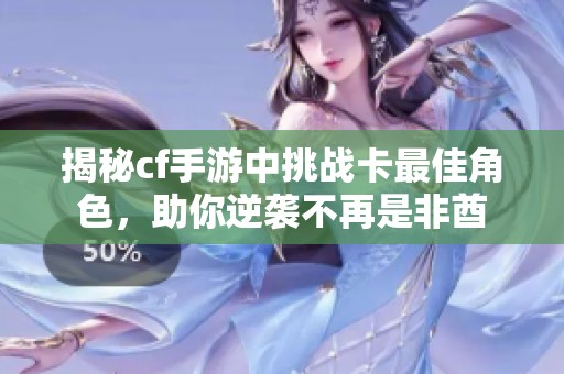 揭秘cf手游中挑战卡最佳角色，助你逆袭不再是非酋
