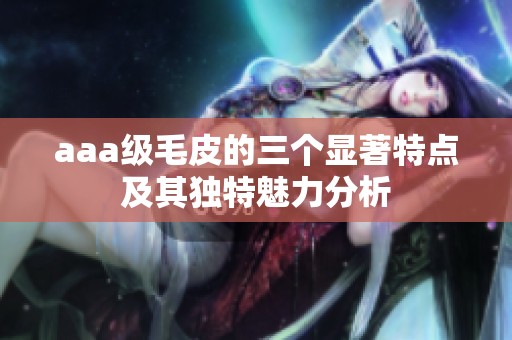 aaa级毛皮的三个显著特点及其独特魅力分析