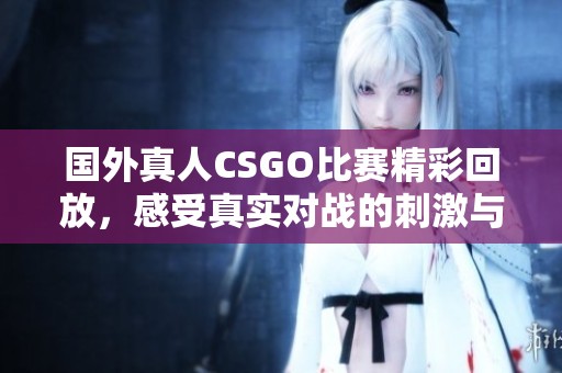 国外真人CSGO比赛精彩回放，感受真实对战的刺激与紧张