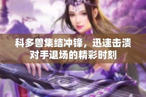 科多兽集结冲锋，迅速击溃对手退场的精彩时刻