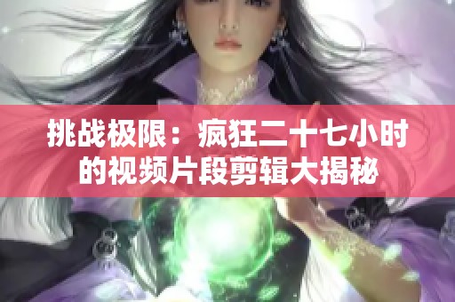 挑战极限：疯狂二十七小时的视频片段剪辑大揭秘