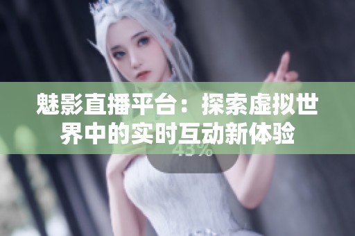 魅影直播平台：探索虚拟世界中的实时互动新体验