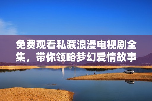免费观看私藏浪漫电视剧全集，带你领略梦幻爱情故事