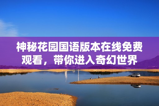 神秘花园国语版本在线免费观看，带你进入奇幻世界