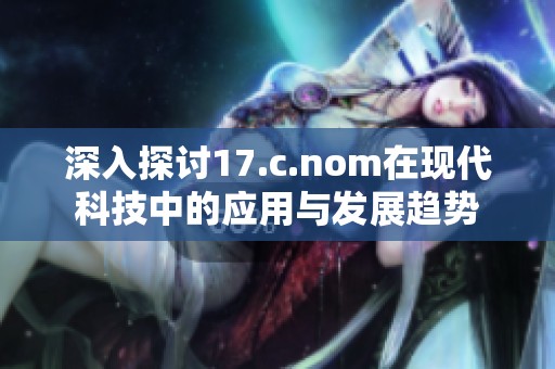 深入探讨17.c.nom在现代科技中的应用与发展趋势