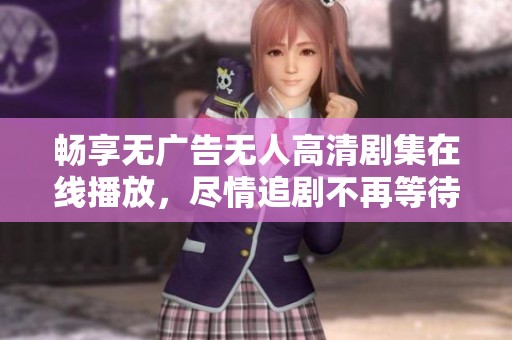 畅享无广告无人高清剧集在线播放，尽情追剧不再等待