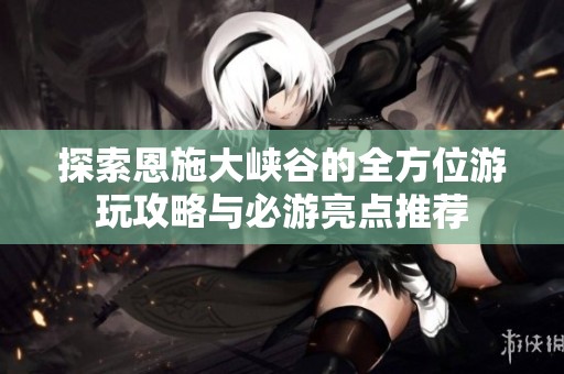 探索恩施大峡谷的全方位游玩攻略与必游亮点推荐
