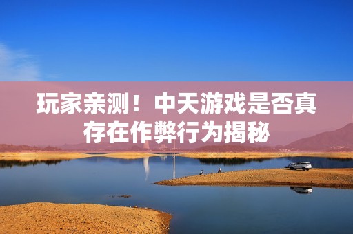 玩家亲测！中天游戏是否真存在作弊行为揭秘
