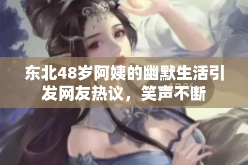 东北48岁阿姨的幽默生活引发网友热议，笑声不断
