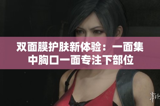 双面膜护肤新体验：一面集中胸口一面专注下部位