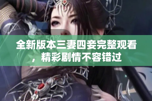 全新版本三妻四妾完整观看，精彩剧情不容错过