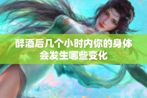 醉酒后几个小时内你的身体会发生哪些变化