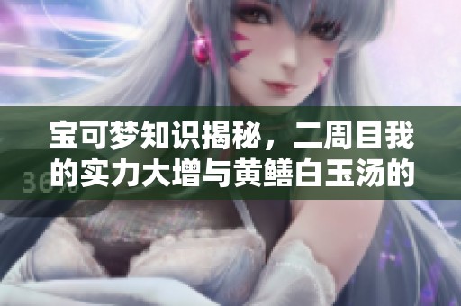 宝可梦知识揭秘，二周目我的实力大增与黄鳝白玉汤的精彩故事