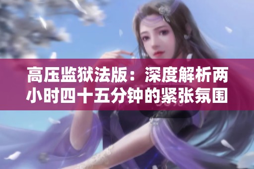 高压监狱法版：深度解析两小时四十五分钟的紧张氛围