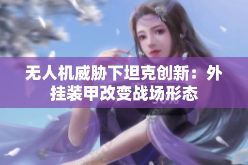 无人机威胁下坦克创新：外挂装甲改变战场形态