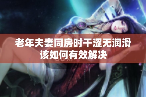 老年夫妻同房时干涩无润滑该如何有效解决