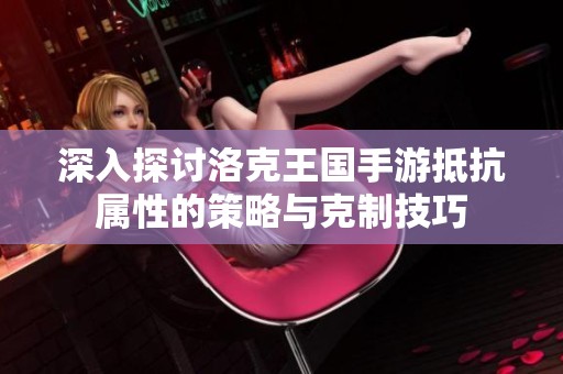 深入探讨洛克王国手游抵抗属性的策略与克制技巧