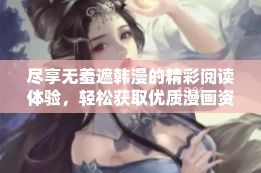 尽享无羞遮韩漫的精彩阅读体验，轻松获取优质漫画资源
