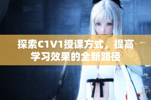 探索C1V1授课方式，提高学习效果的全新路径