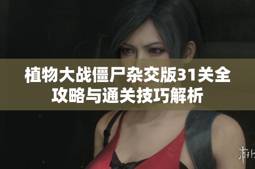 植物大战僵尸杂交版31关全攻略与通关技巧解析