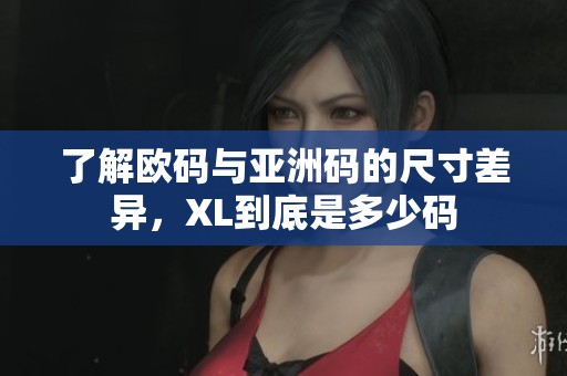 了解欧码与亚洲码的尺寸差异，XL到底是多少码