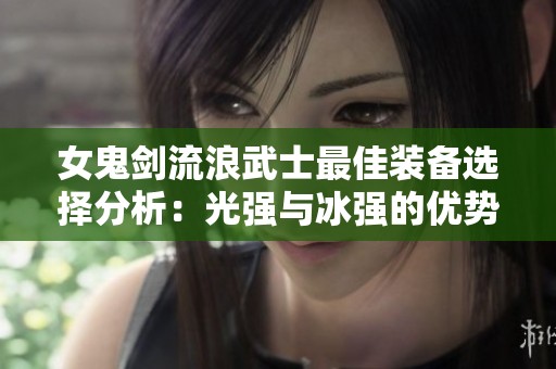女鬼剑流浪武士最佳装备选择分析：光强与冰强的优势对比
