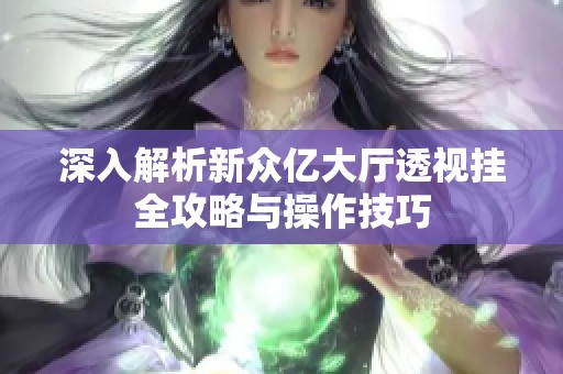 深入解析新众亿大厅透视挂全攻略与操作技巧