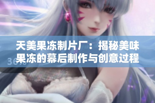 天美果冻制片厂：揭秘美味果冻的幕后制作与创意过程