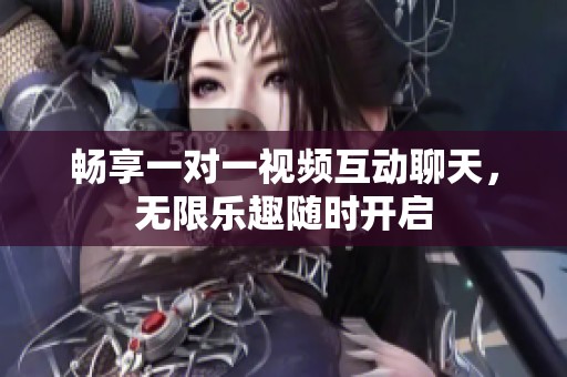 畅享一对一视频互动聊天，无限乐趣随时开启
